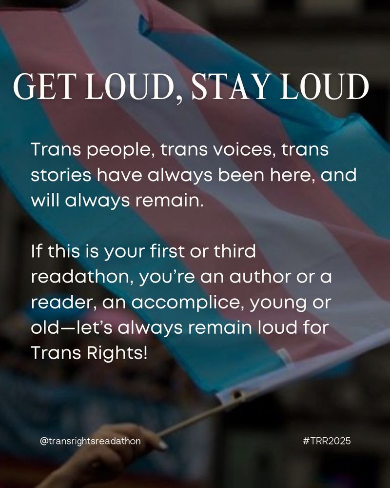 Slide 4: Text Reads: Get Loud, Stay Loud. Trans people, trans voices, trans stories have always been here, and will always remain.
If this is your first or third readathon, you’re an author or a reader, an accomplice, young or old—let’s always remain loud for Trans Rights!