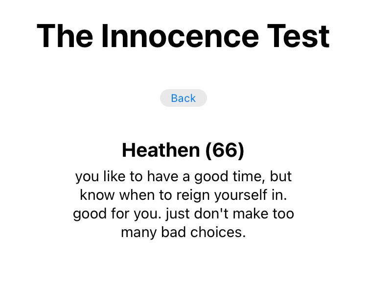 The Innocence Test (results)

Heathen (66)
you like to have a good time, but know when to reign yourself in. good for you. just don't make too many bad choices.