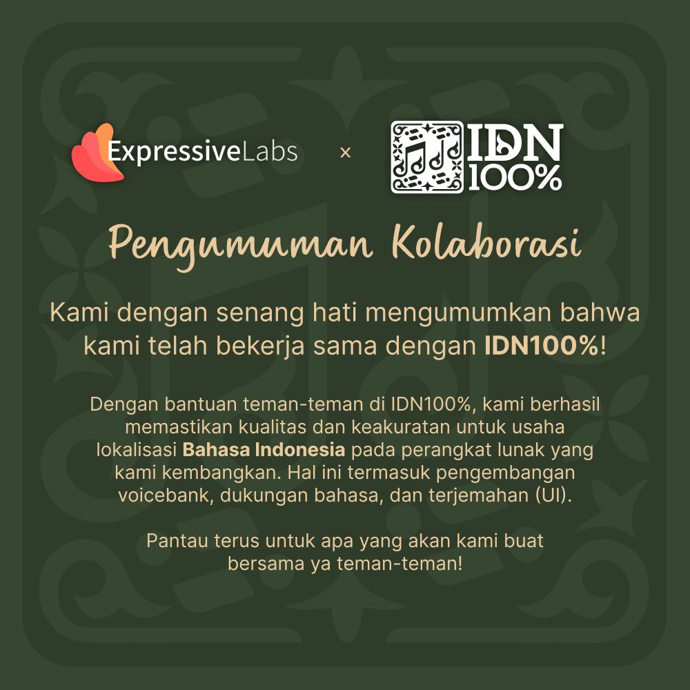 Pengumuman Kolaborasi
Kami dengan senang hati mengumumkan bahwa kami telah bekerja sama dengan IDN100%.

Dengan bantuan teman-teman di IDN100%, kami berhasil memastikan kualitas dan keakuratan untuk usaha lokalisasi Bahasa Indonesia pada perangkat lunak yang kami kembangkan. Hal ini termasuk pengembangan voicebank, dukungan bahasa, dan terjemahan (UI).

Pantau terus untuk apa yang akan kami buat bersama ya teman-teman!