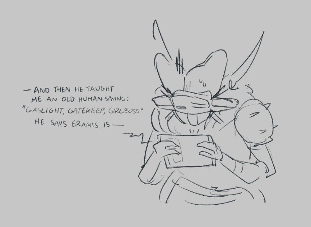 Characters from Destiny 2. A rough sketch, a continuation of the previous panel: Mithrax is standing holding a tablet, watching the video Eido is sending him. He looks uncomfortable/upset. Eido is speaking from the tablet, saying "And then he taught me an old human saying: gaslight, gatekeep, girlboss. He says Eramis is—" before it cuts off.