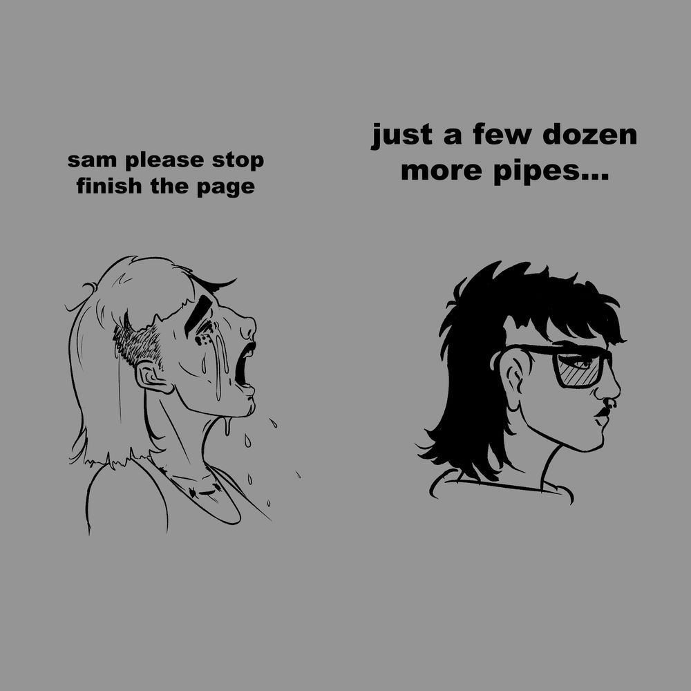 A version of the "babe please stop" meme in which the crying anime girl has been replace with Debris from IT EATS PLANETS saying "sam please stop, finish the page" while on the right Samantha has drawn herself with her back to Debris saying "just a few dozen more pipes..."