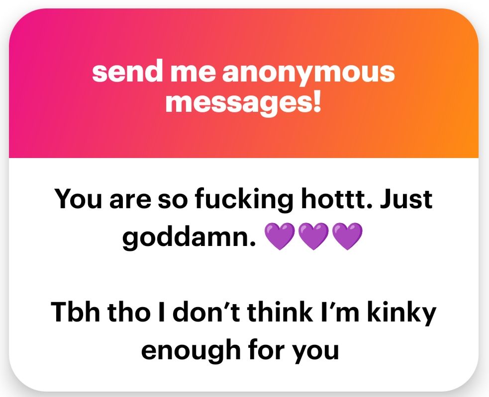 Anon message that says "you are so fucking hot just goddamn. Tbh tho I don't think I'm kinky enough for you"