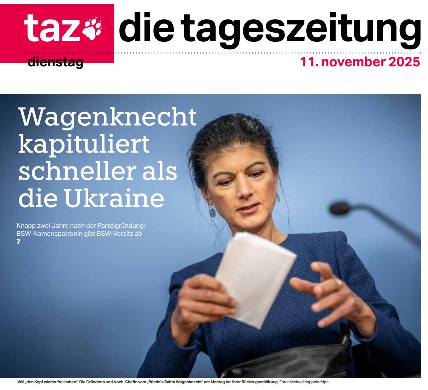 Die Titelseite der deutschen Zeitung taz. die tageszeitung vom Dienstag, 11. November 2025. Die Schlagzeile lautet in großen weißen Buchstaben: "Wagenknecht kapituliert schneller als die Ukraine". Darunter ist ein Foto der deutschen Politikerin Sahra Wagenknecht zu sehen, die in einer dunklen Bluse vor einem grauen Hintergrund steht und ein weißes Stück Papier in den Händen hält, das sie liest oder betrachtet. Der Untertitel links lautet: "Knapp zwei Jahre nach der Parteigründung: BSW-Namenspatronin gibt BSW-Vorsitz ab 7". Am unteren Rand steht die Bildunterschrift: "Will „den Kopf wieder frei haben“: Die Gründerin und Noch-Chefin vom „Bündnis Sahra Wagenknecht“ am Montag bei ihrer Rückzugserklärung. Foto: Michael Kappeler/dpa".