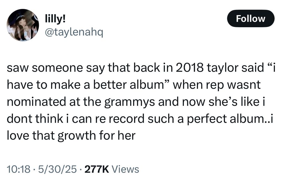 Screenshot of a tweet from taylenahq: saw someone say that back in 2018 Taylor said “I have to make a better album” when rep wasn’t nominated at the Grammys and now she’s like I don’t think I can re record such a perfect album..I love that growth for her