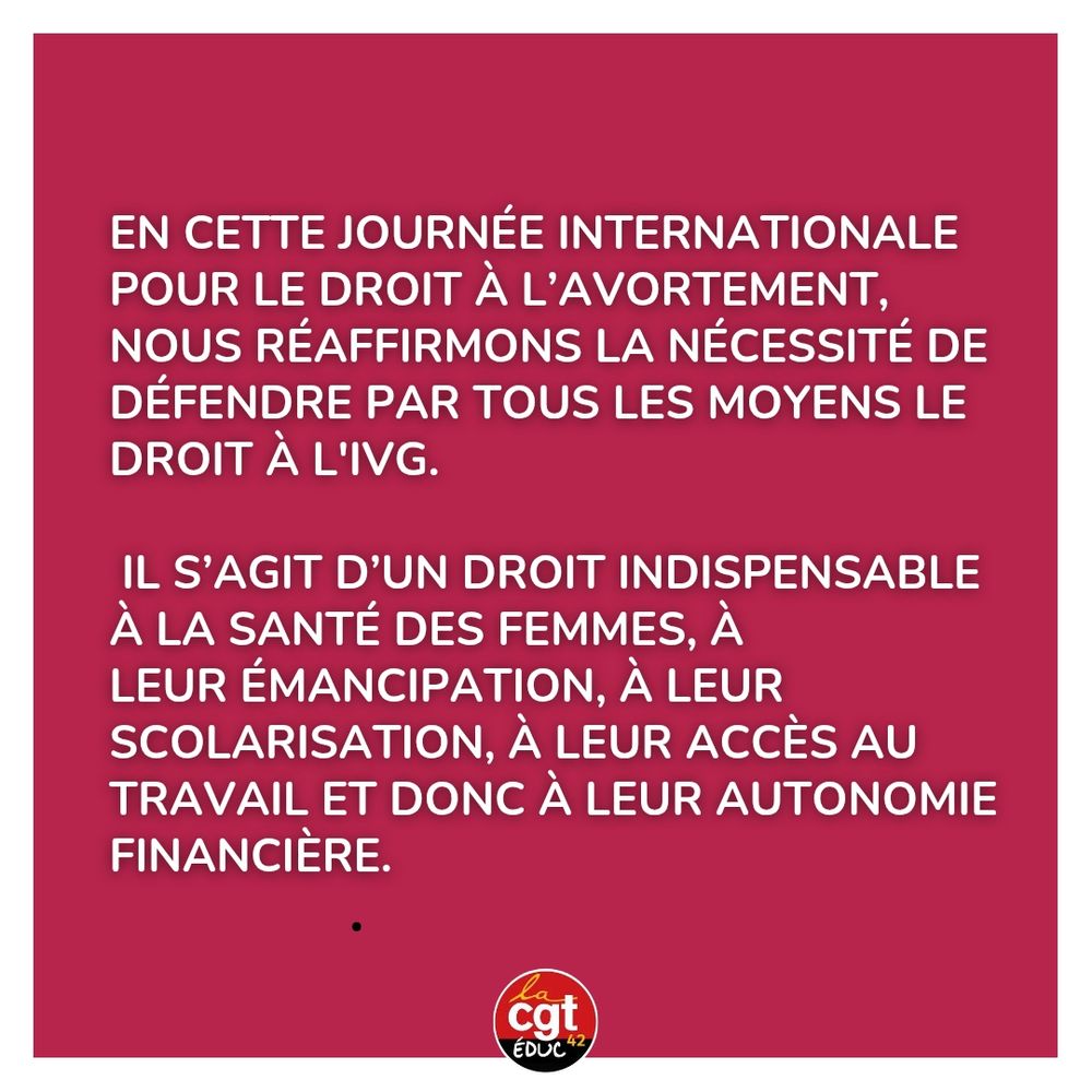En cette journée internationale pour le droit à l’avortement, nous réaffirmons la nécessité de défendre par tous les moyens le droit à l'IVG.

 Il s’agit d’un droit indispensable à la santé des femmes, à 
leur émancipation, à leur scolarisation, à leur accès au travail et donc à leur autonomie financière.