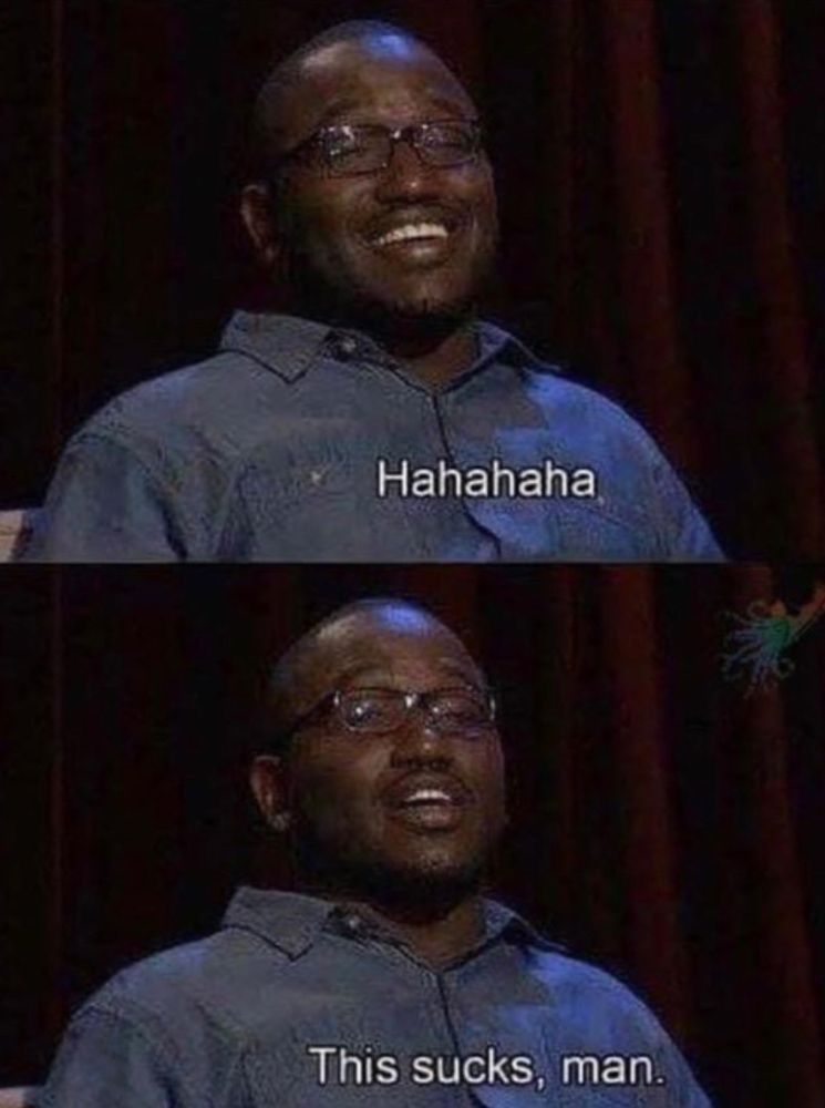 Hannibal Burress on the Eric Andre show laughing in the top from, and also him in the bottom saying “this sucks, man.”