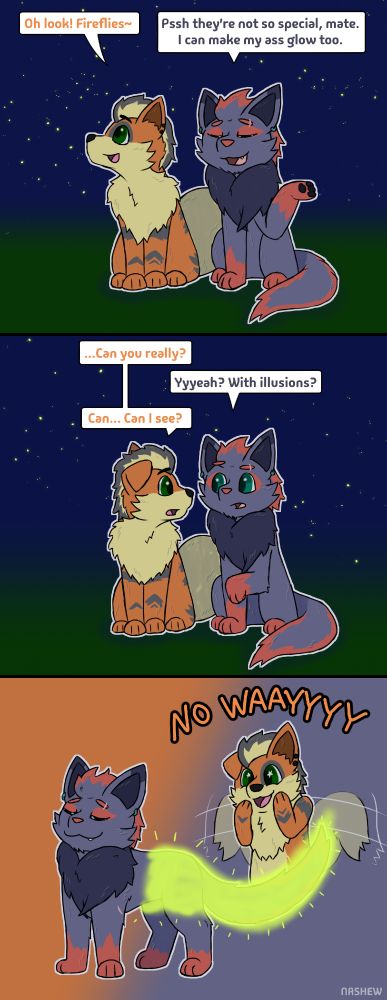 A three panel comic starring two Pokemon OCs - Ashton (a Growlithe) and Zeke (A Zorua). In the first panel, the two are sitting next two each other in a grassy field at night. Fireflies can be seen in the background. 
Ashton: Oh look! Fireflies~ 
Zeke: Pssh they're not so special mate. I can make my ass glow too. 
The second panel is similar, except Ashton is looking over at Zeke now. 
Ashton: ...Can you really? 
Zeke: Yyyeah? With illusions? 
Ashton: Can... Can I see? 
The third panel highlights Zeke, standing now, and using an illusion to make his rear end glow like a firefly. Ashton is in the background yelling "NO WAAYYYY"