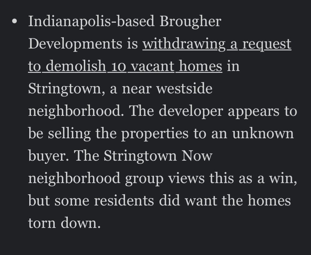 Indianapolis-based Brougher Developments is withdrawing a request to demolish 10 vacant homes in Stringtown, a near westside neighborhood. The developer appears to be selling the properties to an unknown buyer. The Stringtown Now neighborhood group views this as a win, but some residents did want the homes torn down.