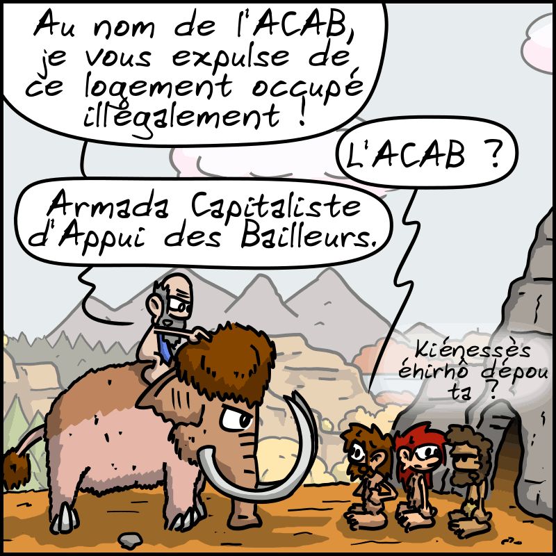 Le propriétaire/avocat est assis sur un Mammouth : « Au nom de l'ACAB, je vous expulse de ce logement occupé illégalement ! » Jean-Cro : « L'ACAB ? » L'autre : « Armada Capitaliste d'Appui des Bailleurs. » Néandertalo demande à Magnon : « Kiénessès éhirhô dépou ta ? »