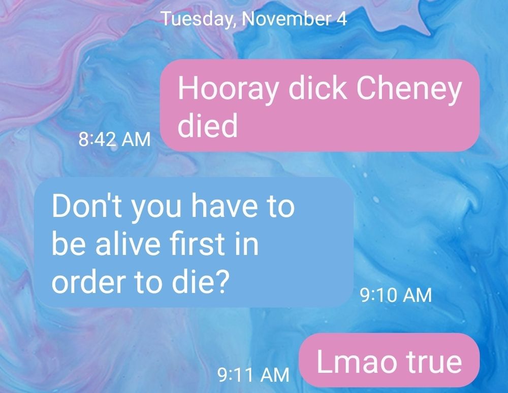 Screen shot of a message app. Reads: 

Sender 1: Hooray dick Cheney died 
Sender 2: Don't you have to be alive first in order to die? 
Sender 1: Lmao true 