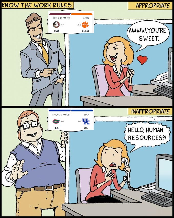 "Know the work rules" comic panel
Appropirate - Man 1 with speech bubble of [FSU at Clemson]
Lady at computer: "awww, you're sweet"

Innapropriate - Man 2 with speech bubble of [Florida at Kentucky]
Lady at computer: "HELLO, HUMAN RESOURCES?!"