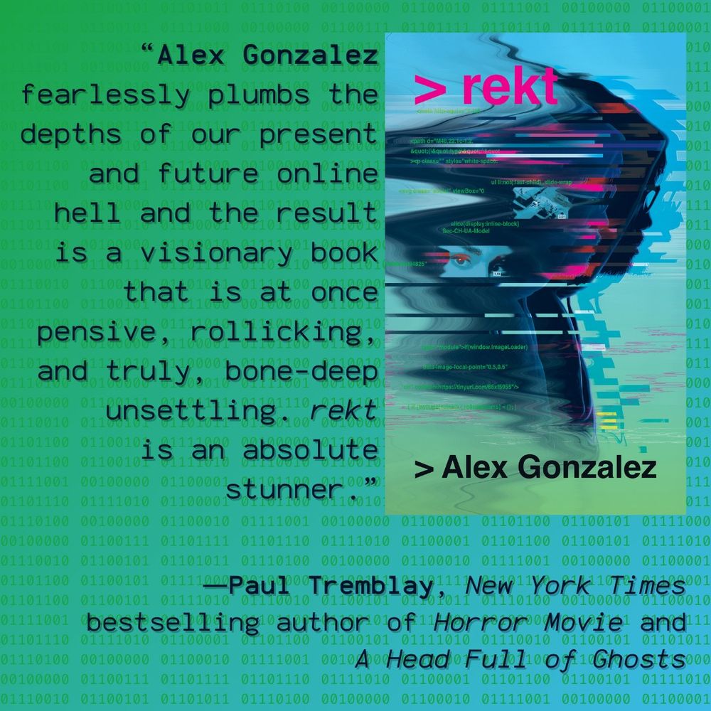 “Alex Gonzalez fearlessly plumbs the depths of our present and future online hell and the result is a visionary book that is at once pensive, rollicking, and truly, bone-deep unsettling. rekt is an absolute stunner.” —Paul Tremblay, New York Times bestselling author of Horror Movie and A Head Full of Ghosts 