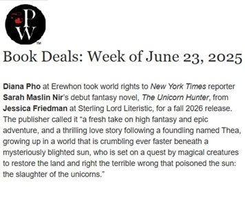 Diana Pho at Erewhon took world rights to New York Times reporter Sarah Maslin Nir’s debut fantasy novel, The Unicorn Hunter, from Jessica Friedman at Sterling Lord Literistic, for a fall 2026 release. The publisher called it “a fresh take on high fantasy and epic adventure, and a thrilling love story following a foundling named Thea, growing up in a world that is crumbling ever faster beneath a mysteriously blighted sun, who is set on a quest by magical creatures to restore the land and right the terrible wrong that poisoned the sun: the slaughter of the unicorns.”
