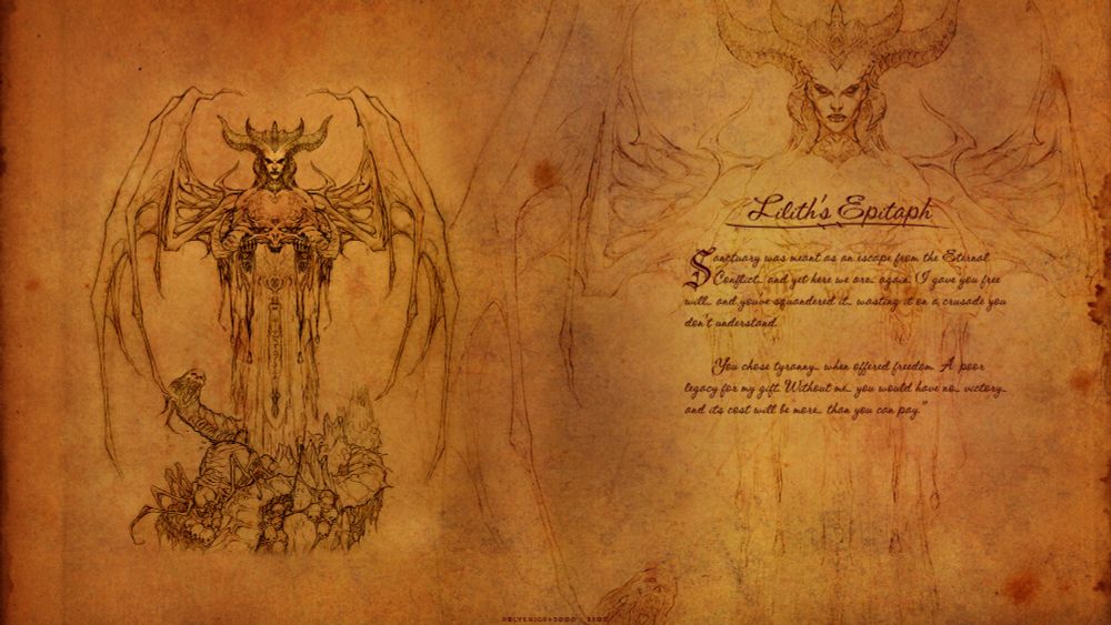 An Old tomb look with hand drawn art of the demon lilith from diablo 4. With text that reads "Lilith's Epitaph. "Sanctuary was meant as an escape from the Eternal Conflict... and yet here we are... again. I gave you free will... and you've squandered it... wasting it on a crusade you don't understand. You chose tyranny... when offered freedom. A poor legacy for my gift. Without me... you would have no... victory... and its cost will be more... than you can pay." on the right side.