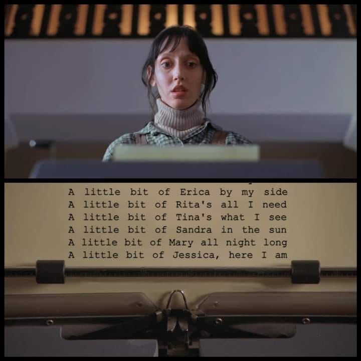 Scene from the film "The Shining" where Wendy Torrance, played impeccably by Shelley Duval, is looking at her husband Jack's typewriter and instead of the "All work and no play" that we see in the movie, the paper reads lines from the song "Mambo #5" 

" A little bit of Erica by my side
A little bit of Rita's all I need
A little bit of Tina's what I see
A little bit of Sandra in the sun
A little bit of Mary all night long
A little bit of Jessica, here I am"