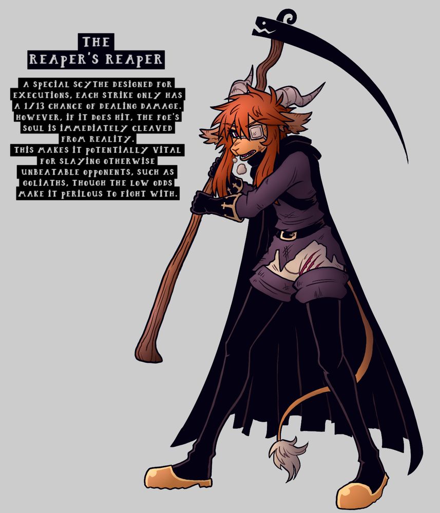 The Reaper's Reaper

A special scythe designed for executions, each strike only has a 1/13 chance of dealing damage. If it does hit, the foe's soul is immediately cleaved from reality.
This makes it potentially vital for slaying otherwise unbeatable opponents, such as Goliaths, though the low odds make it perilous to fight with.

