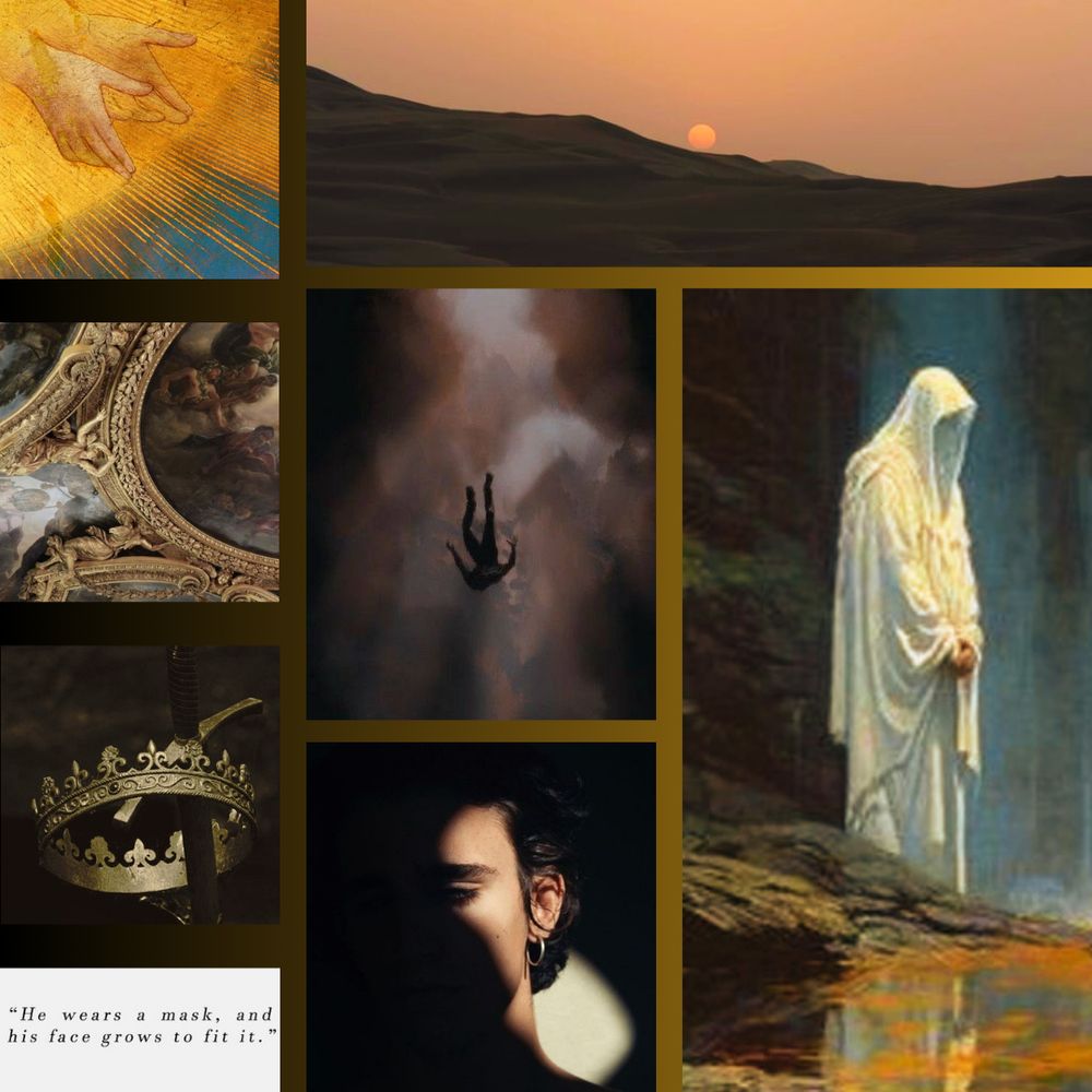 hands descending from sunlight
a sunrise over a desert
ornate ceiling paintings
a golden crown
"He wears a mask, and his face grows to fit it."
a man falling through the crowds
a barely illuminated masculine face
a white cloaked figure
hands descending from sunlight
a sunrise over a desert
ornate ceiling paintings
a golden crown
"He wears a mask, and his face grows to fit it."
a man falling through the crowds
a barely illuminated masculine face
a white cloaked figure