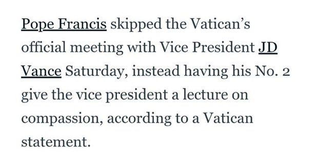 Pope Francis skipped the Vatican's official meeting with Vice President JD Vance Saturday, instead having his No. 2 give the vice president a lecture on compassion, according to a Vatican statement.