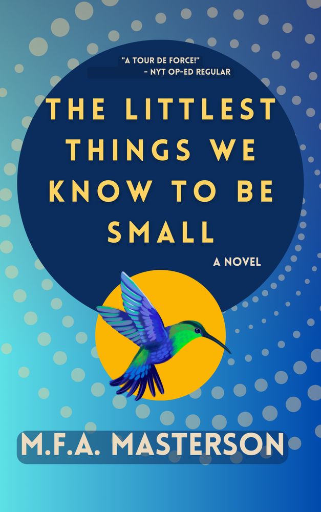 a bang-on style parody of the modern book cover design with a hummingbird in front of an abstract blue cover full of circles, entitled "The Littlest Things We Know To Be Small" by M.F.A. Masterson