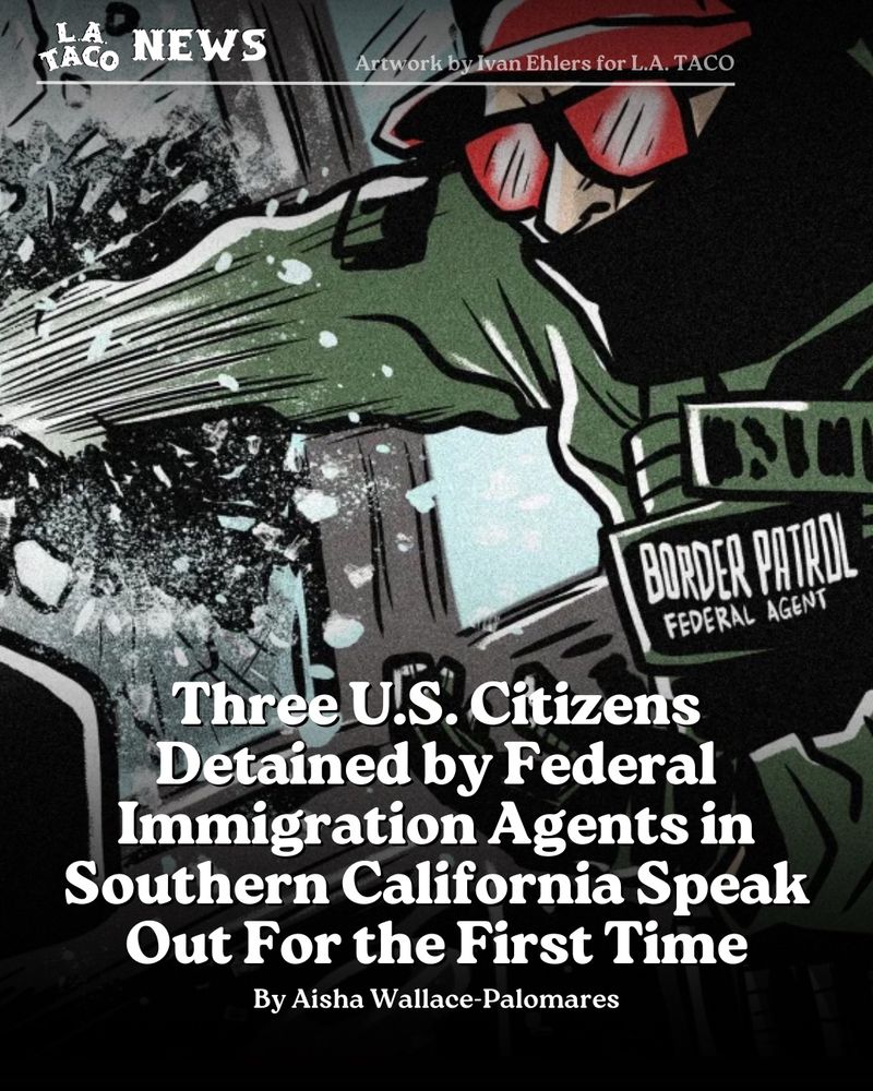 A cartoon drawing of a masked border patrol agent wearing a red cap and shades punching and breaking a car’s window. 

Headline at the bottom reads “Three U.S. Citizens Detained by Federal Immigration Agents in Southern California Speak Out For the First Time”