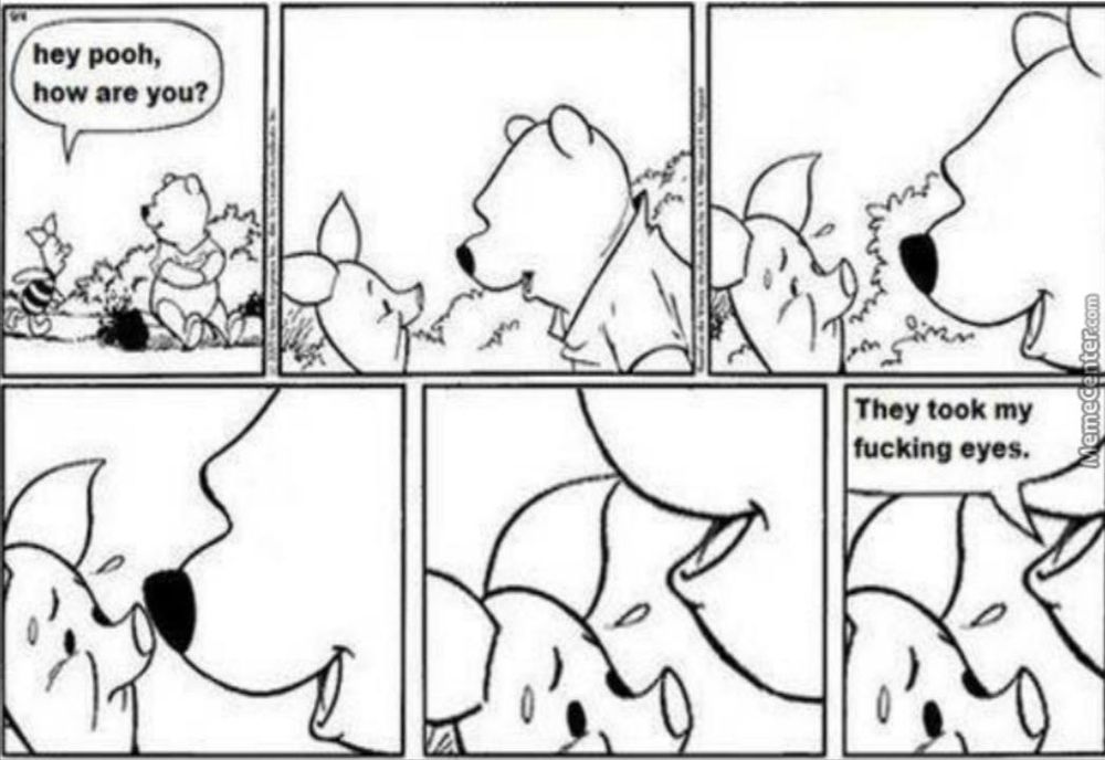 Piglet to Pooh with now eyes drawn on him "hey Pooh, how are you?" Several comic frames  zooming in on Pooh facing Piglet later. "They took my fucking eyes."