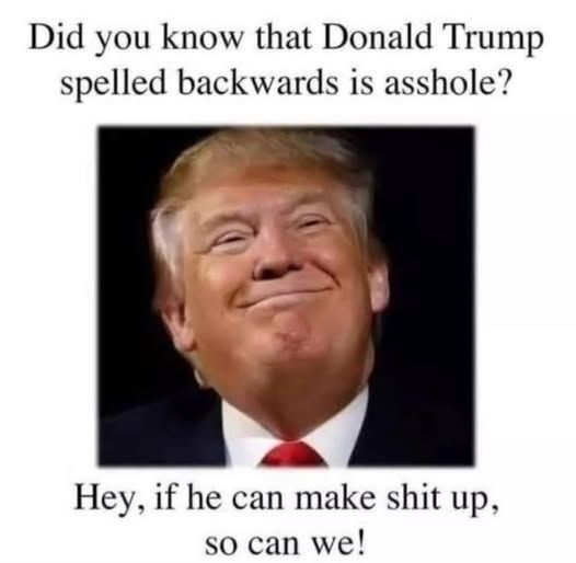 Did you know that Donald Trump spelled backwards is asshole?
Hey, if he can make shit up, so can we!