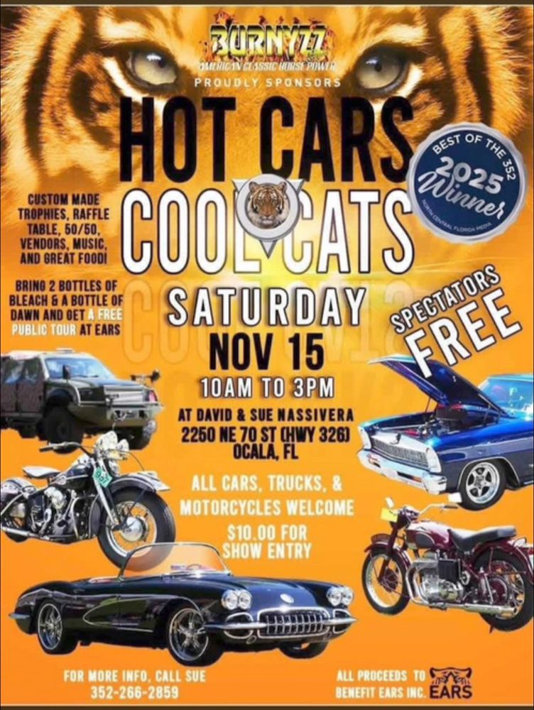 Hot Cars and Cool Cats Car Show November 15th from 10am to 3pm at david and sue nassivera 2250 ne 70th st hwy 326 Ocala, Florida.  All cars, motorcycles, trucks welcome.  proceeds to benefit EARS, inc.  

Custom made trophies, raffle table, vendors,music, food. 

Bring 2 bottles of bleach and a bottle of dawn to get a free public tour at EARS.

Spectators Free.

For more info 352-266-2859