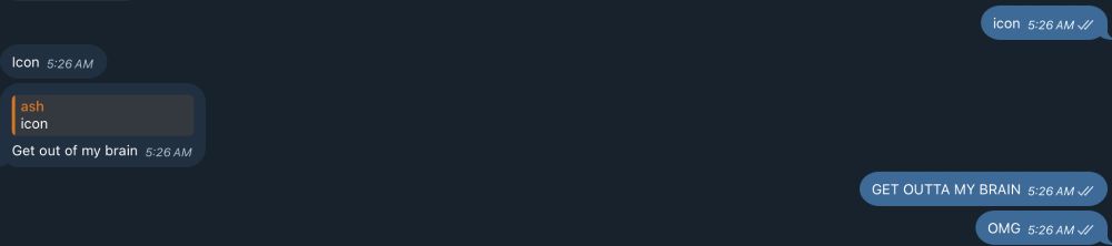 text thread

Me: Icon
Bree: Icon
Bree, replying to my message: Get out of my brain
Me: GET OUTTA MY BRAIN
Me: OMG