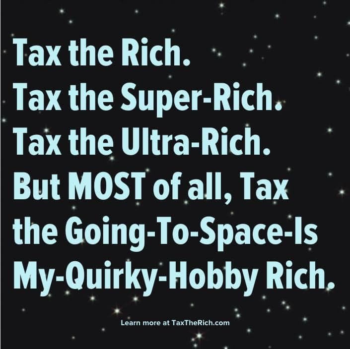 Says Tax the rich. Tax the super-rich. Tax the ultra-rich. But most of all, tax the going-to-space-is-my-quirky-hobby rich.