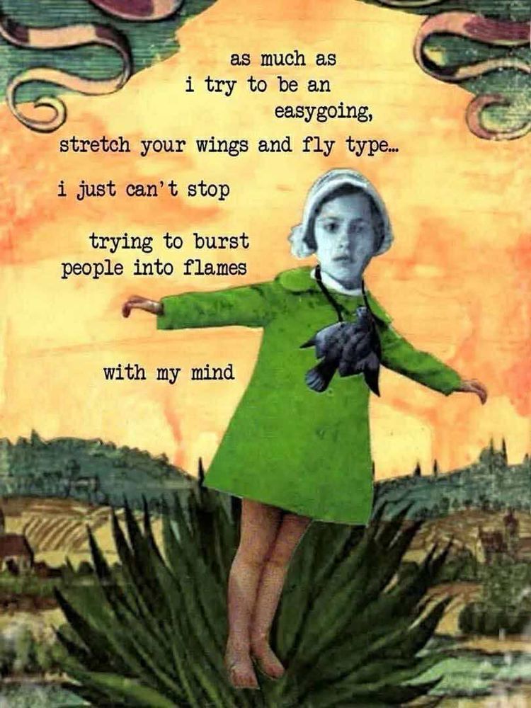 as much as i try to be an easygoing, stretch your wings and fly type... i just can't stop trying to burst people into flames with my mind