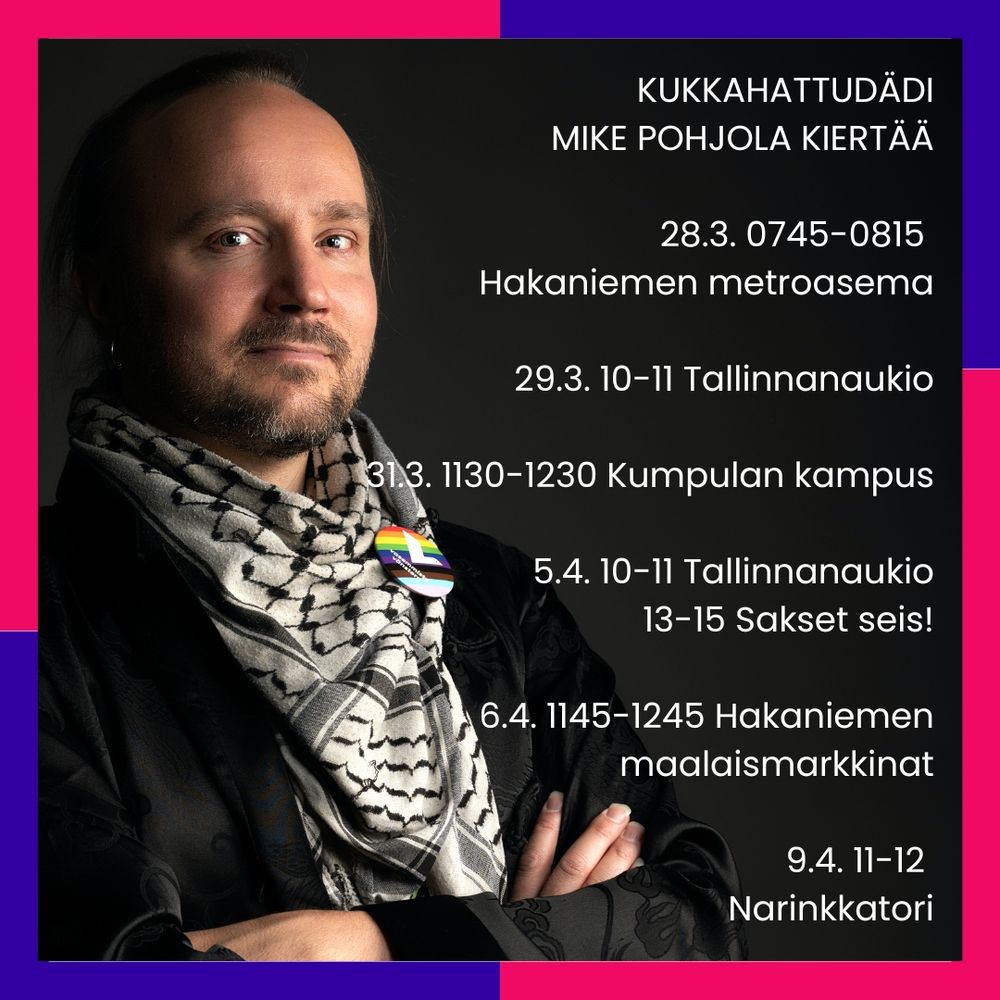 KUKKAHATTUDÄDI MIKE POHJOLA KIERTÄÄ

28.3. 0745-0815 

Hakaniemen metroasema

29.3. 10-11 Tallinnanaukio

31.3. 1130-1230 Kumpulan kampus

5.4. 10-11 Tallinnanaukio

13-15 Sakset seis!

6.4. 1145-1245 Hakaniemen maalaismarkkinat

9.4. 11-12 Narinkkatori