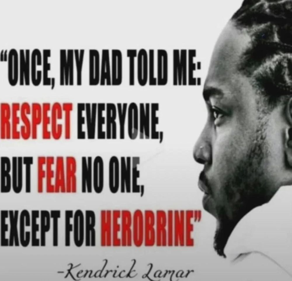 "Once, my dad told me: respect everyone, but fear no one, except for Herobrine" - Kendrick Lamar