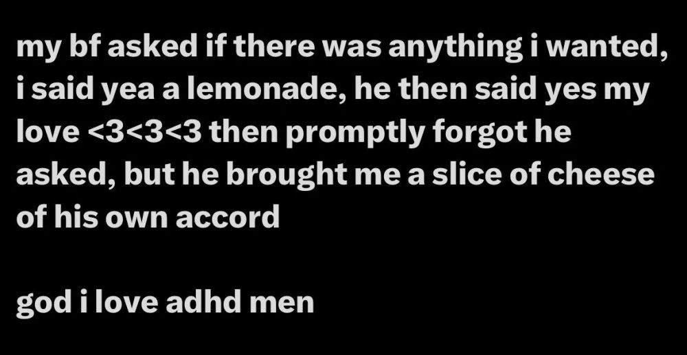 my bf asked if there was anything i wanted, i said yea a lemonade, he then said yes my love <3 <3 <3 then promptly forgot he asked, but he brought me a slice of cheese of his own accord

god i love adhd men