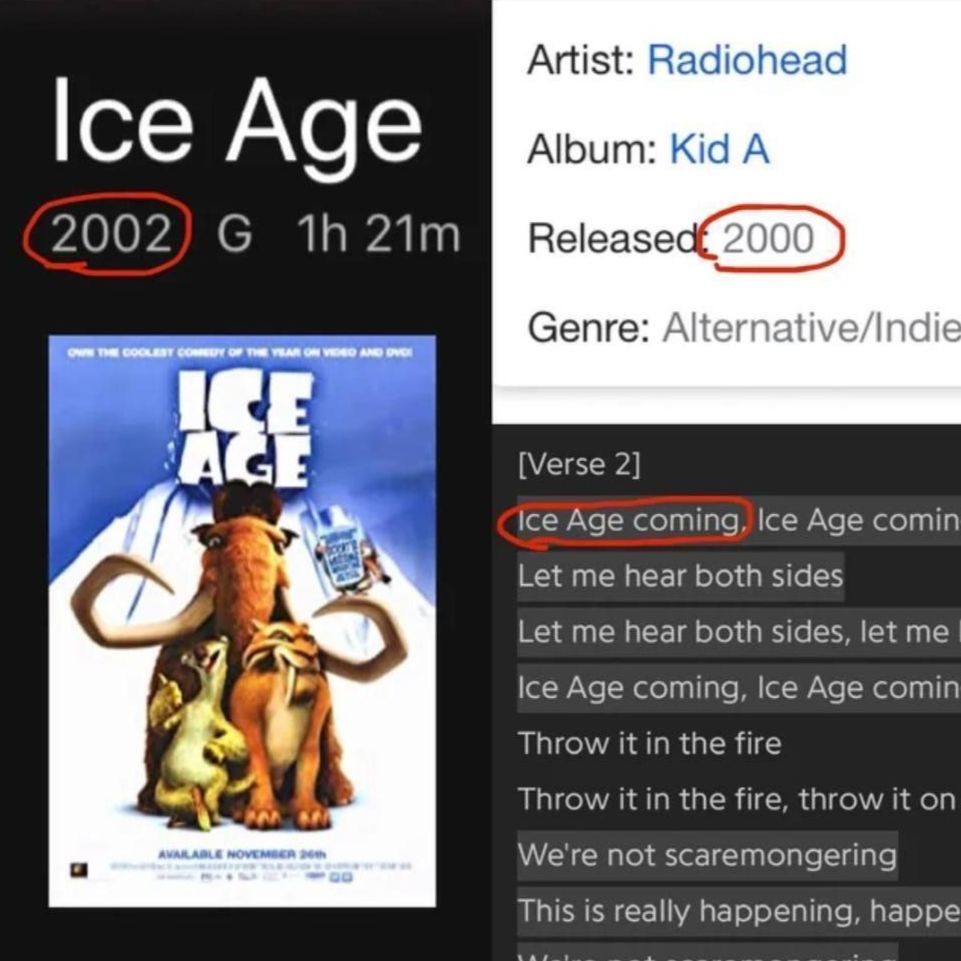 In Radiohead's Idioteque verse 2 starts with line "Ice Age coming, Ice Age coming". The album Kid A, which features this song, was released in 2000. The joke theory this image presents suggests that Radiohead predicted the release of Ice Age (the animated move) in 2002.