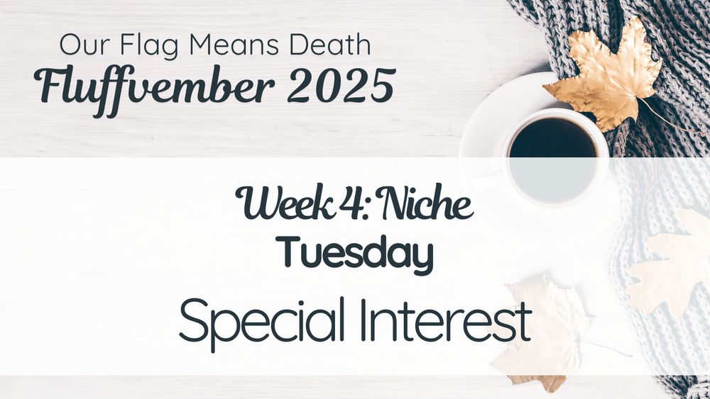 Our Flag Means Death
Fluffvember 2025
Week 4: Niche
Tuesday
Special Interest