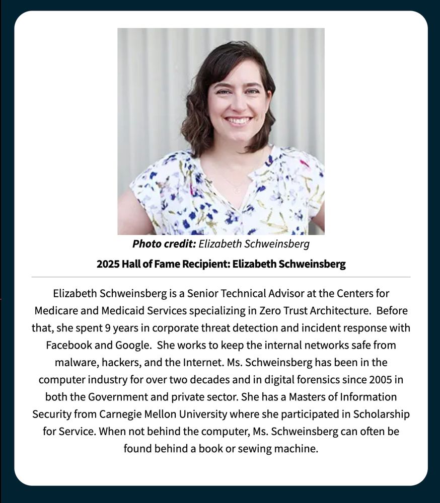 Portrait of Elizabeth Schweinsberg, smiling and wearing a white floral blouse, with a short biography below. The bio reads as follows:
"Elizabeth Schweinsberg is a Senior Technical Advisor at the Centers for Medicare and Medicaid Services specializing in Zero Trust Architecture. Before that, she spent 9 years in corporate threat detection and incident response with Facebook and Google. She works to keep the internal networks safe from malware, hackers, and the internet. Ms. Schweinsberg has been in the computer industry for over two decades and in digital forensics since 2005 in both the Government and private sector. She has a Masters of Information Security from Carnegie Mellon University where she participated in Scholarship for Service. When not behind the computer, Ms. Schweinsberg can often be found behind a book or sewing machine.