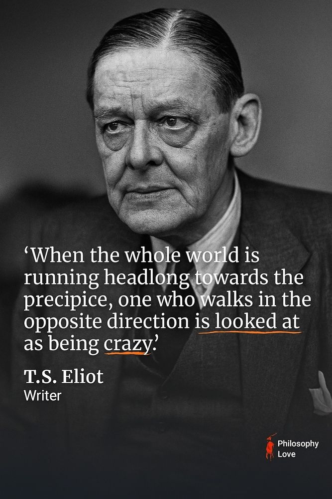 'When the whole world is
 running headlong towards the
 precipice, one who walks in the
 opposite direction is looked at
 as being crazy.
 T.S. Eliot
 Writer
 Philosophy
 Love
