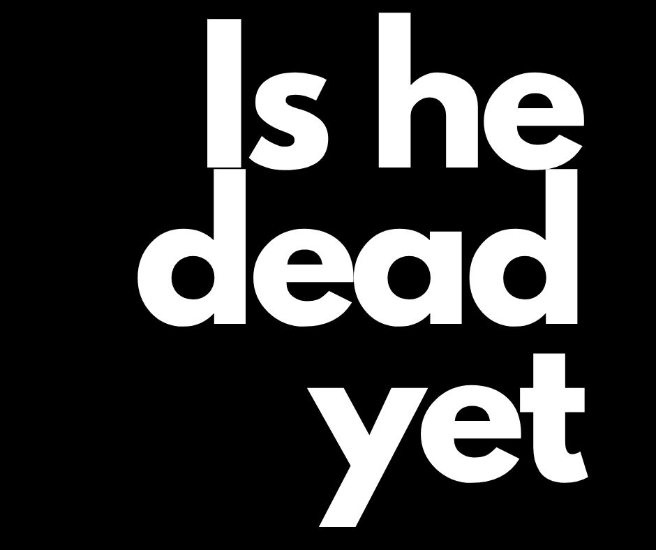 Is he dead yet?