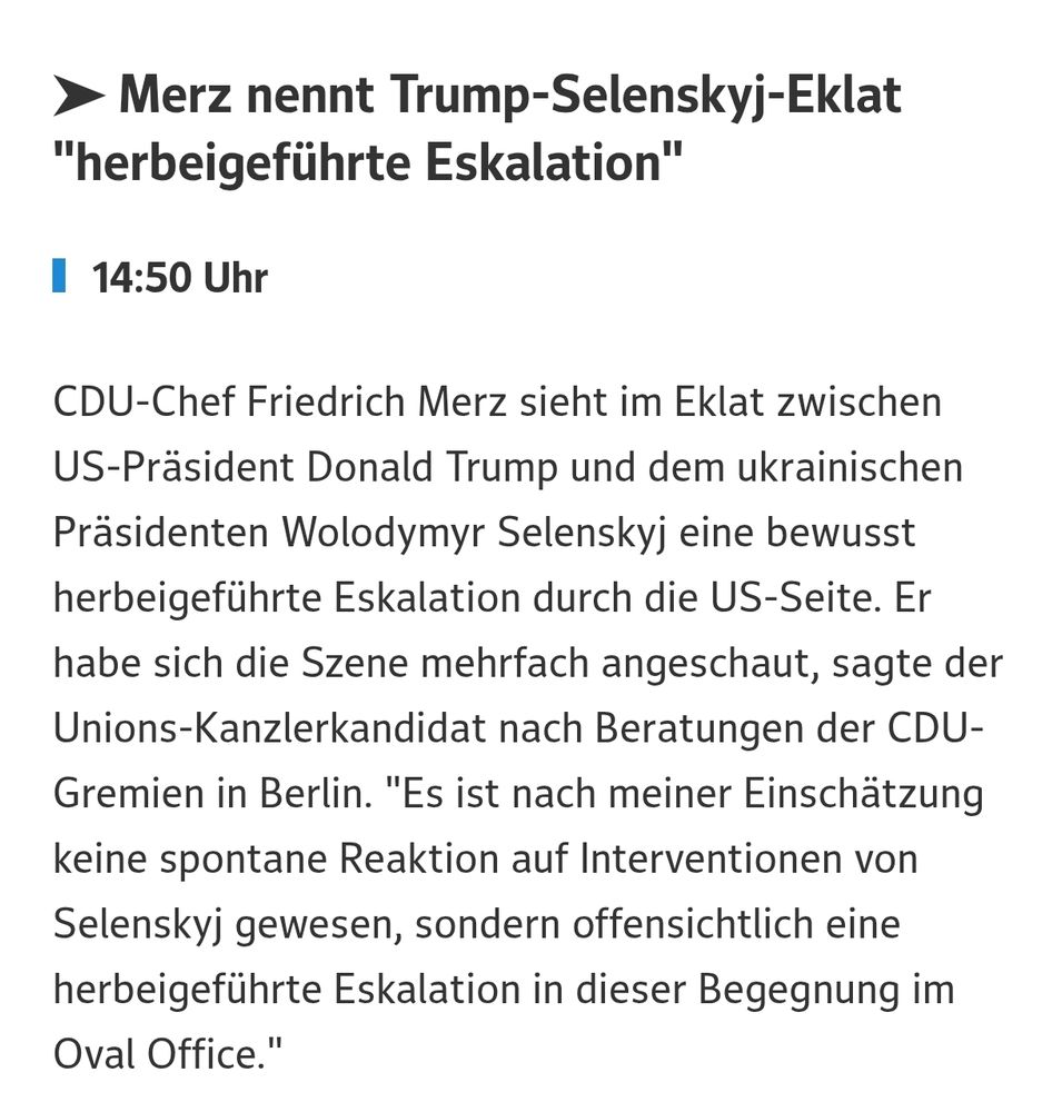 Screenshot eines Nachrichtenartikels. Die Schlagzeile lautet: 'Merz nennt Trump-Selenskyj-Eklat "herbeigeführte Eskalation"'. Im Artikel wird berichtet, dass CDU-Chef Friedrich Merz den Vorfall zwischen US-Präsident Donald Trump und dem ukrainischen Präsidenten Wolodymyr Selenskyj als bewusste Eskalation durch die US-Seite einstuft. Merz habe sich die Szene mehrfach angesehen und sieht darin keine spontane Reaktion, sondern eine geplante Eskalation im Oval Office.
