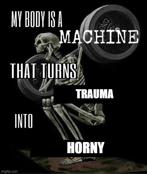 Skeleton weightlifting

My body is a machine that turns trauma into horny