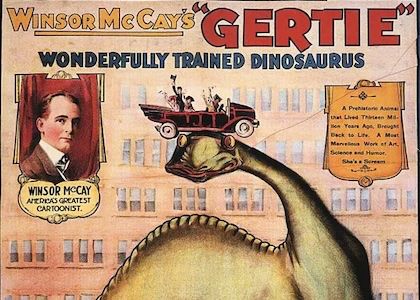 Movie poster for the groundbreaking 1914 animation Gertie the Dinosaur. It reads “Winsor McCay’s Gertie! Wonderfully Trained Dinosaurus. Windsor McCay: America’s Greatest Cartoonist! A Prehistoric Animal that Lived Thirteen Million Years Ago, Brought Back to Life. A Most Marvellous Work of Art, Science, and Humor. She’s a Scream.”