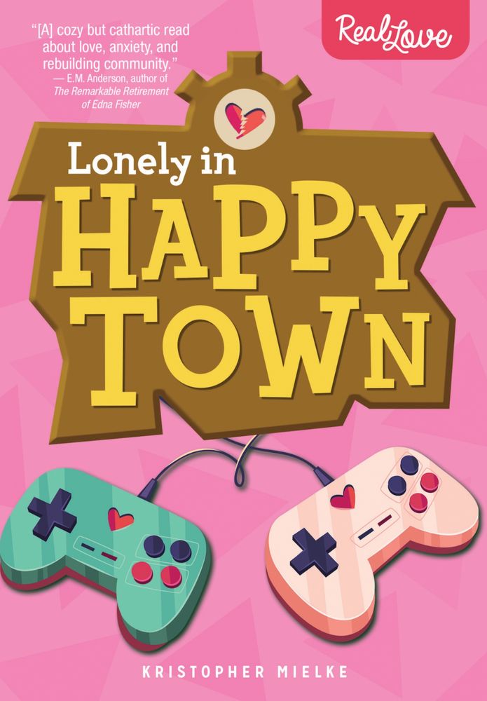 The cover of my book, Lonely in Happy Town. Designed by Tyler Cleroux. The font is reminiscent of Animal Crossing and there are two gaming controllers with hearts on them, on a pink backdrop. E.M. Anderson, author of The Remarkable Retirement of Edna Fisher and The Keeper of Lonely Spirits says it’s “[A] cozy but cathartic read about love, anxiety, and rebuilding community.”