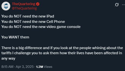 @TheQuartering
You do NOT need the new iPad
You do NOT need the new Cell Phone
You do NOT need the new video game console

You WANT them

There is a big difference and if you look at the people whining about the tariffs I challenge you to ask them how their lives have been affected in any way
