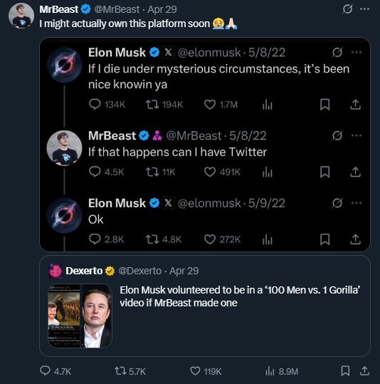 Mr.Beast "I might actually own this platform soon" 
responding to Dexerto saying "Elon Musk volunteered to be in a 100 Men vs 1 Gorilla video
