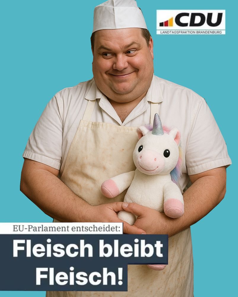 Ein Metzger hält ein Plüscheinhorn auf den Armen und grinst seltsam vor einem türkisblaue Hintergrund
Links unten im Motiv steht der Slogan

EU-Parlament entscheidet:
Fleisch bleibt Fleisch

Oben rechts das Logo der CDU