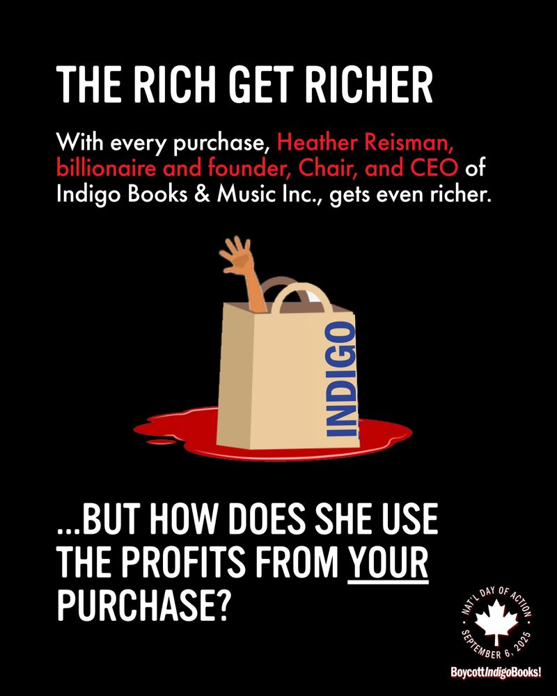 Black background with white text "The rich get richer
With every purchase, Heather Reisman, billionaire and founder, Chair, and CEO of Indigo Books & Music Inc., gets even richer.

...But How does she use the profits from your purchase?"

There's an image of a shopping bag with the word "Indigo" on it sitting on a pool of blood and an arm coming out of the bag.