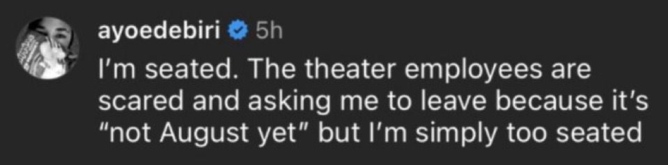 ayoedebiri
5h
I'm seated. The theater employees are scared and asking me to leave because it's
"not August yet" but I'm simply too seated