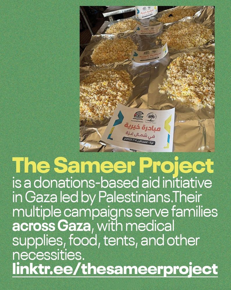 The Sameer Project is a donations-based aid initiative in Gaza led by Palestinians. Their multiple campaigns serve families across Gaza with medical supplies, food, tents, and other necessities. linktr.ee/thesameerproject. 