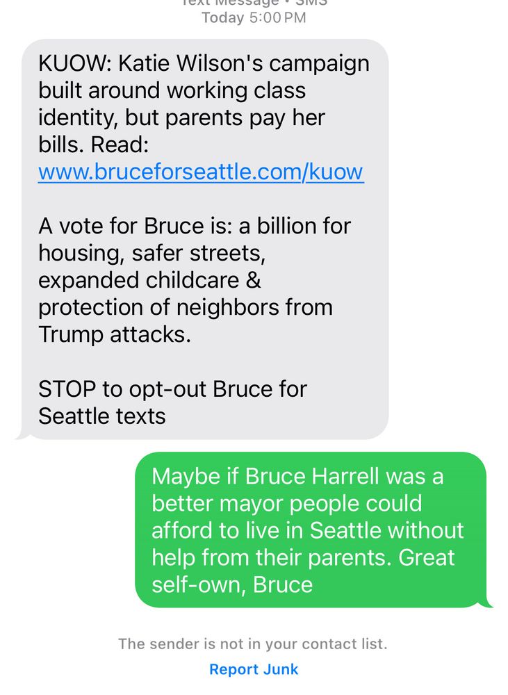 Anonymous text message:
KUOW: Katie Wilson's campaign built around working class identity, but parents pay her bills. Read: www.bruceforseattle.com/kuow

A vote for Bruce is: a billion for housing, safer streets, expanded childcare & protection of neighbors from Trump attacks. 

STOP to opt-out Bruce for Seattle texts


My reply: Maybe if Bruce Harrell was a better mayor people could afford to live in Seattle without help from their parents. Great self-own, Bruce

The sender is not on your contact list 
Report junk
