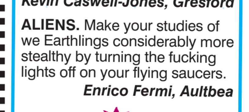 ALIENS. Make your studies of
we Earthlings considerably more
stealthy by turning the fucking
lights off on your flying saucers.
Enrico Fermi, Aultbea